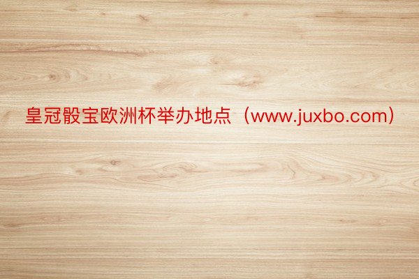 皇冠骰宝欧洲杯举办地点（www.juxbo.com）