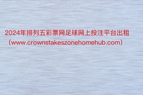 2024年排列五彩票网足球网上投注平台出租（www.crownstakeszonehomehub.com）