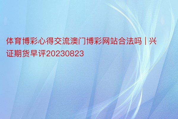 体育博彩心得交流澳门博彩网站合法吗 | 兴证期货早评20230823