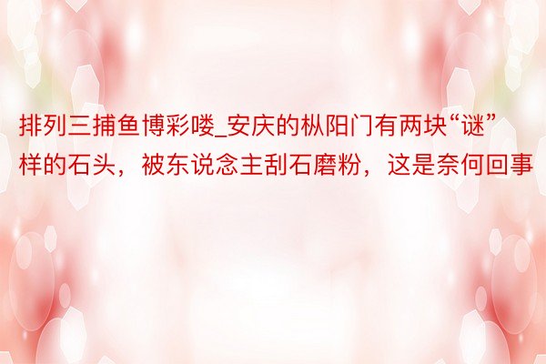 排列三捕鱼博彩喽_安庆的枞阳门有两块“谜”样的石头，被东说念主刮石磨粉，这是奈何回事