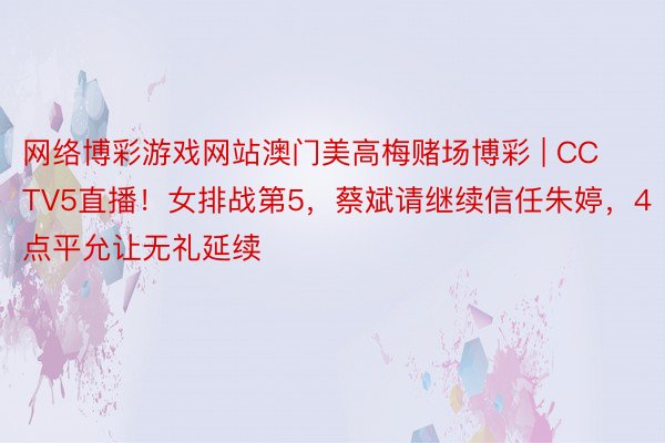 网络博彩游戏网站澳门美高梅赌场博彩 | CCTV5直播！女排战第5，蔡斌请继续信任朱婷，4点平允让无礼延续