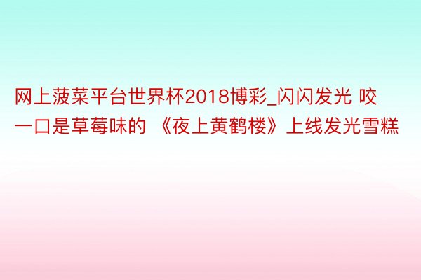 网上菠菜平台世界杯2018博彩_闪闪发光 咬一口是草莓味的 《夜上黄鹤楼》上线发光雪糕