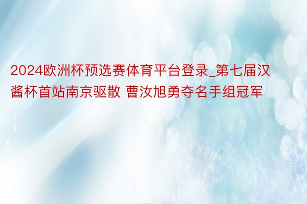 2024欧洲杯预选赛体育平台登录_第七届汉酱杯首站南京驱散 曹汝旭勇夺名手组冠军