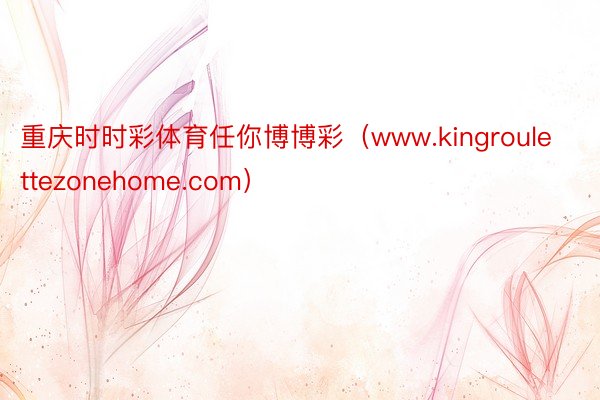 重庆时时彩体育任你博博彩（www.kingroulettezonehome.com）