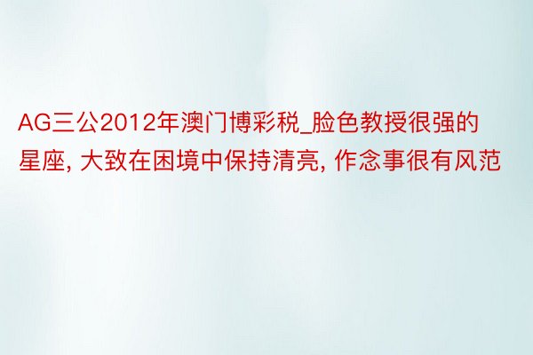 AG三公2012年澳门博彩税_脸色教授很强的星座, 大致在困境中保持清亮, 作念事很有风范