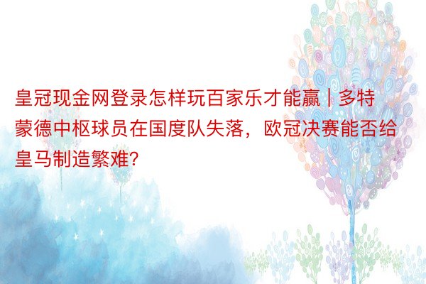 皇冠现金网登录怎样玩百家乐才能赢 | 多特蒙德中枢球员在国度队失落，欧冠决赛能否给皇马制造繁难？