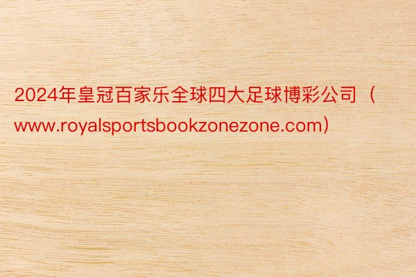 2024年皇冠百家乐全球四大足球博彩公司（www.royalsportsbookzonezone.com）