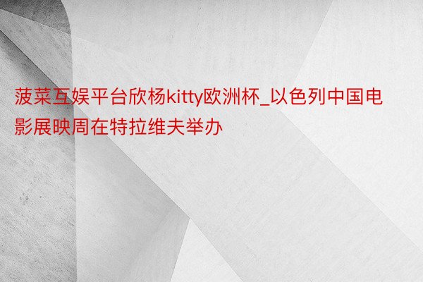 菠菜互娱平台欣杨kitty欧洲杯_以色列中国电影展映周在特拉维夫举办