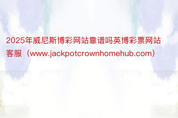 2025年威尼斯博彩网站靠谱吗英博彩票网站客服（www.jackpotcrownhomehub.com）