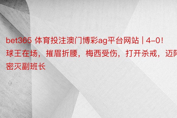 bet365 体育投注澳门博彩ag平台网站 | 4-0！球王在场，摧眉折腰，梅西受伤，打开杀戒，迈阿密灭副班长