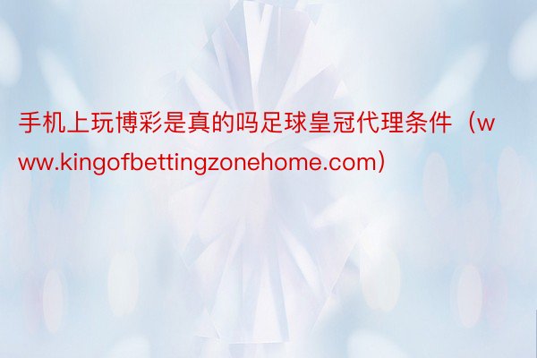 手机上玩博彩是真的吗足球皇冠代理条件（www.kingofbettingzonehome.com）