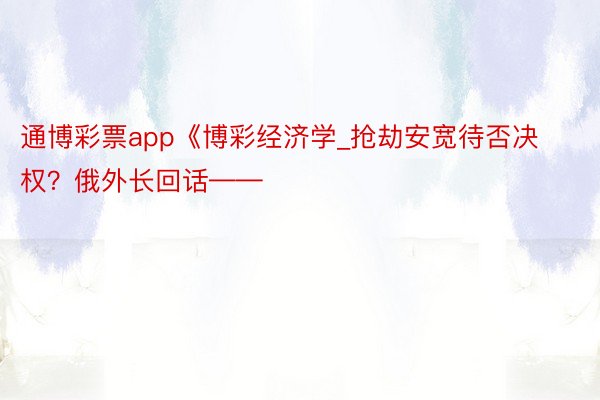 通博彩票app《博彩经济学_抢劫安宽待否决权？俄外长回话——