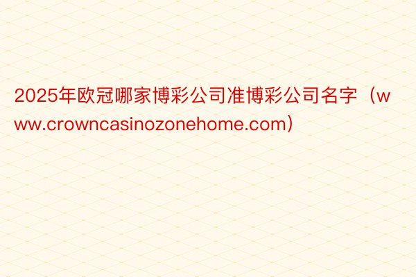 2025年欧冠哪家博彩公司准博彩公司名字（www.crowncasinozonehome.com）