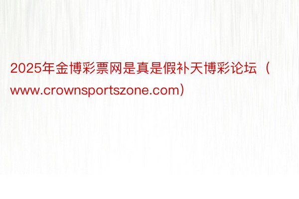 2025年金博彩票网是真是假补天博彩论坛（www.crownsportszone.com）