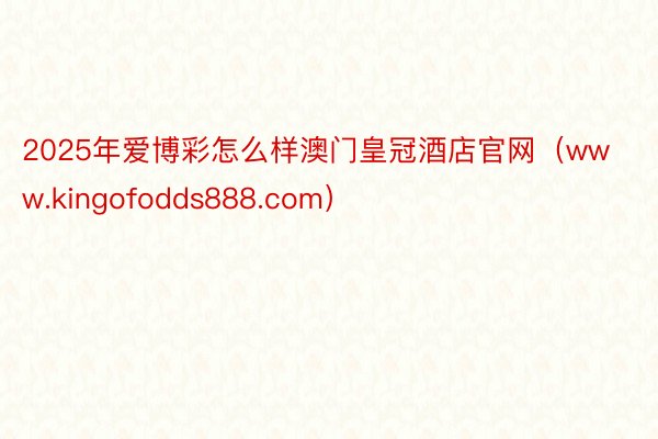 2025年爱博彩怎么样澳门皇冠酒店官网（www.kingofodds888.com）