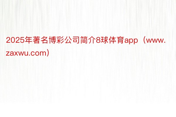 2025年著名博彩公司简介8球体育app（www.zaxwu.com）