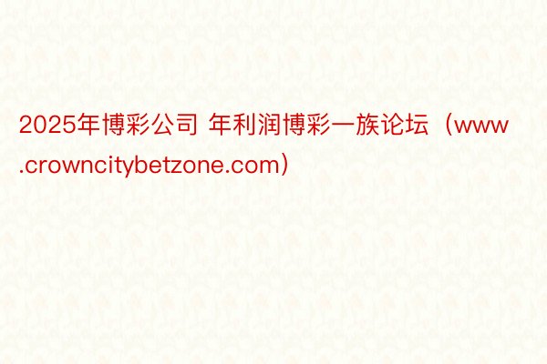 2025年博彩公司 年利润博彩一族论坛（www.crowncitybetzone.com）