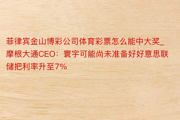 菲律宾金山博彩公司体育彩票怎么能中大奖_摩根大通CEO：寰宇可能尚未准备好好意思联储把利率升至7%
