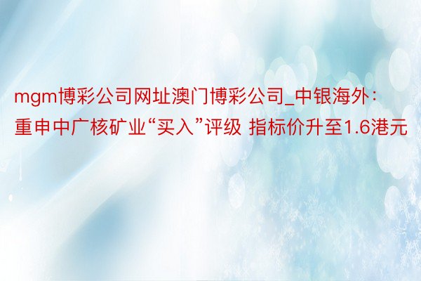mgm博彩公司网址澳门博彩公司_中银海外：重申中广核矿业“买入”评级 指标价升至1.6港元