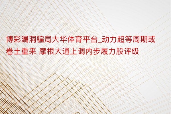 博彩漏洞骗局大华体育平台_动力超等周期或卷土重来 摩根大通上调内步履力股评级