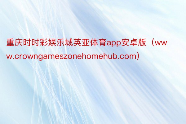 重庆时时彩娱乐城英亚体育app安卓版（www.crowngameszonehomehub.com）