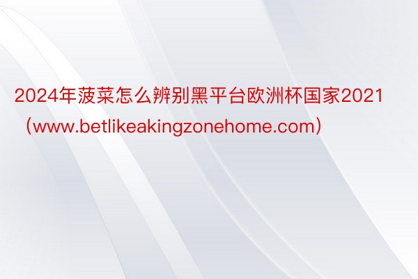2024年菠菜怎么辨别黑平台欧洲杯国家2021（www.betlikeakingzonehome.com）