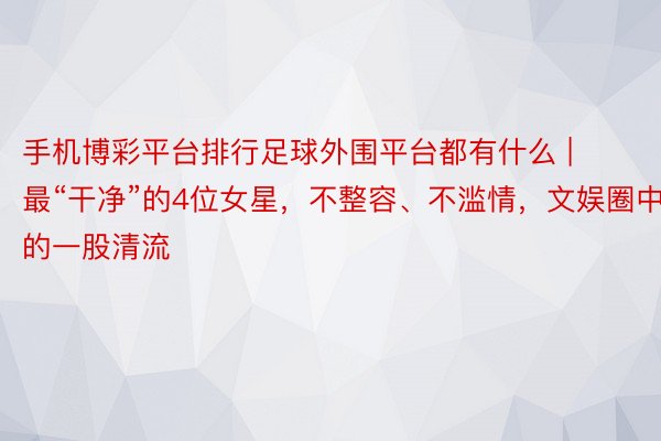 手机博彩平台排行足球外围平台都有什么 | ‍最“干净”的4位女星，不整容、不滥情，文娱圈中的一股清流
